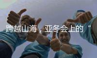 跨越山海，亚冬会上的“南腔北调”见证冰雪运动热力十足	！