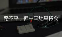 路不平，但中国灶具将会走上新的台阶