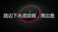 路边下水道冒烟�，周边是石化仓储区�，消防人员紧急排险→