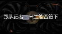 跟队记者：米兰能否签下大杜埃要看切尔西是否乐意