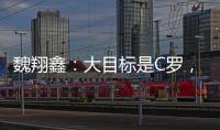 魏翔鑫：大目标是C罗，小目标先达到武磊高度，先成为中国第一人