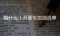 魏什么丨开豪车加油逃单 缺钱还是缺德？