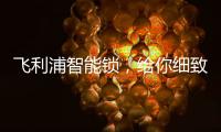 飞利浦智能锁，给你细致入微的关爱