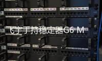 飞宇手持稳定器G6 MAX跨界之选3