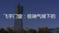飞宇门窗：极端气候下的我们�，究竟何去何从?