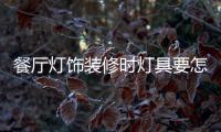 餐厅灯饰装修时灯具要怎样选择，安装和保养