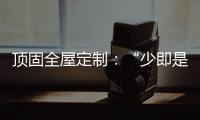 顶固全屋定制�：“少即是多”的不同演绎 诠释极简生活之美
