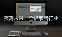 预测未来	，全铝家居行业四大发展方向