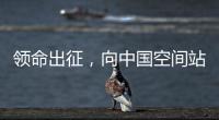 领命出征，向中国空间站进发