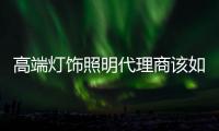 高端灯饰照明代理商该如何扮演销售人员的角色