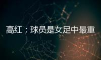 高红	：球员是女足中最重要的元素
，政策制定要服务运动员
