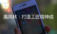 高凤林
：打造工匠精神成中国从制造大国向制造强国转型迫切需求