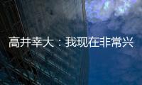 高井幸大
：我现在非常兴奋，首要任务是在热刺获得出场机会