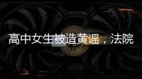 高中女生被造黄谣，法院判平台赔8000元