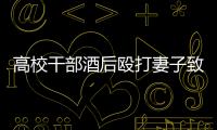 高校干部酒后殴打妻子致死！警方凌晨通报
