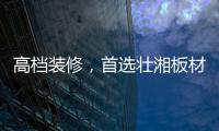高档装修	，首选壮湘板材