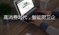 高消费时代

	，智能厨卫企业必须面对高成本