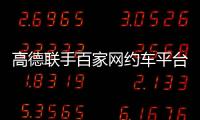 高德联手百家网约车平台“五一”免佣！覆盖超300城