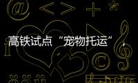 高铁试点“宠物托运”
，价格公布
！