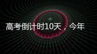 高考倒计时10天	，今年有这些新变化
！