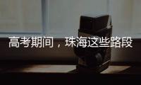 高考期间	
，珠海这些路段将实施交通管制→