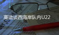 高迪谈西海岸队内U22国脚：很低调很谦卑，他们未来的路会很好