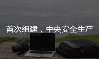 首次组建，中央安全生产考核巡查组开展明查暗访