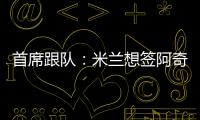 首席跟队
：米兰想签阿奇
