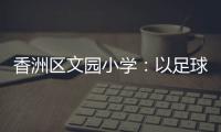 香洲区文园小学：以足球为媒，求全面发展
