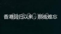 香港回归以来，那些难忘的第一次