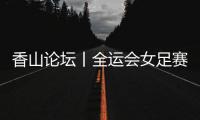香山论坛丨全运会女足赛�：全民全运的珠海样本