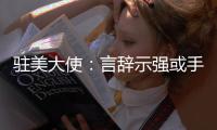 驻美大使�：言辞示强或手段强硬都不是有效外交政策