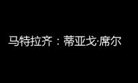 马特拉齐：蒂亚戈·席尔瓦是传奇，弗鲁米嫩塞能打入世俱杯决赛