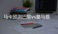 马卡预测巴黎vs皇马首发：姆巴佩迎战旧主 劳尔