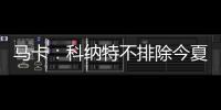 马卡
：科纳特不排除今夏转会至皇马�
，利物浦不打算轻易放人