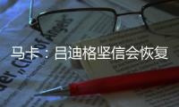 马卡：吕迪格坚信会恢复最佳状态	，并且比以往更加强大