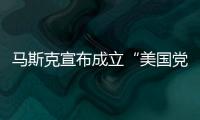 马斯克宣布成立“美国党”后
，又回应“参选时间”：明年
