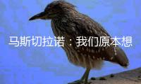 马斯切拉诺：我们原本想让梅西休息	，但丢球后我们压力很大