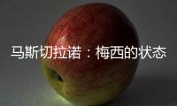马斯切拉诺
：梅西的状态无法用言语形容，每三天就打破一个纪录