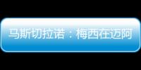 马斯切拉诺
：梅西在迈阿密很开心
，他在这里安静生活并享受足球