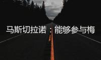 马斯切拉诺�
：能够参与梅西职业生涯的这个阶段真是一种福气