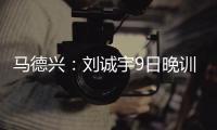 马德兴：刘诚宇9日晚训练仍单练，是大腿后侧肌肉群受伤