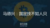 马德兴
：国足技不如人只能“瞎拼”；不会因为换帅而发生质变