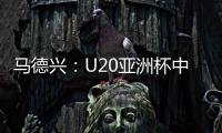马德兴：U20亚洲杯中国队3月3日战日本