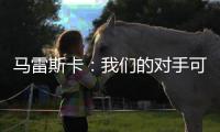 马雷斯卡：我们的对手可能是最老到的球队
，这也是很好的考验