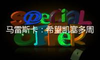 马雷斯卡：希望凯塞多周日能康复 能站上决赛场是全队荣耀