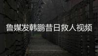 鲁媒发韩鹏昔日救人视频
：2020年韩鹏10秒捞起落水男童