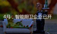 4月，智能厨卫企业已开始预销售、预招商