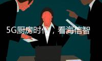 5G厨房时代�，看海信智能厨卫如何让科技动情