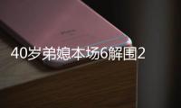 40岁弟媳本场6解围2封堵+1门线解围 5长传5成功 7.6分全队最高